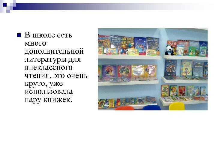 n В школе есть много дополнительной литературы для внеклассного чтения, это очень круто, уже