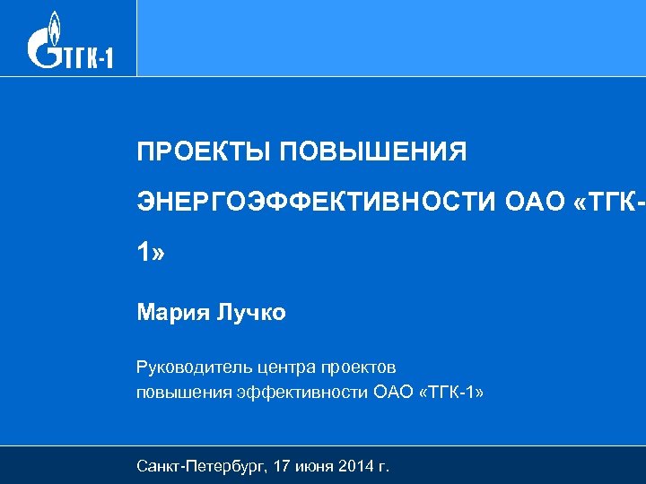 ПРОЕКТЫ ПОВЫШЕНИЯ ЭНЕРГОЭФФЕКТИВНОСТИ ОАО «ТГК 1» Мария Лучко Руководитель центра проектов повышения эффективности ОАО