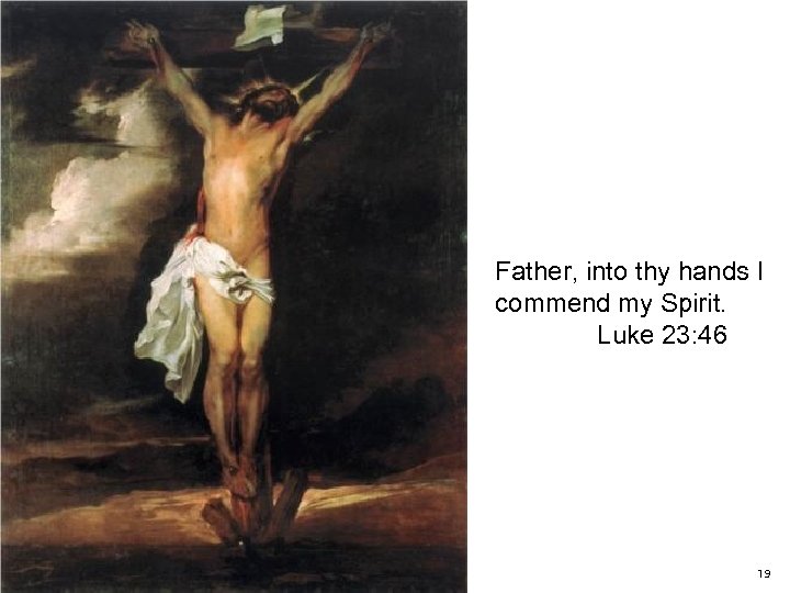 Father, into thy hands I commend my Spirit. Luke 23: 46 19 