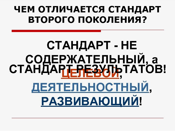 ЧЕМ ОТЛИЧАЕТСЯ СТАНДАРТ ВТОРОГО ПОКОЛЕНИЯ? СТАНДАРТ - НЕ СОДЕРЖАТЕЛЬНЫЙ, а СТАНДАРТ РЕЗУЛЬТАТОВ! ЦЕЛЕВОЙ, ДЕЯТЕЛЬНОСТНЫЙ,