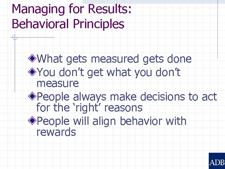 Managing for Results: Behavioral Principles What gets measured gets done You don’t get what