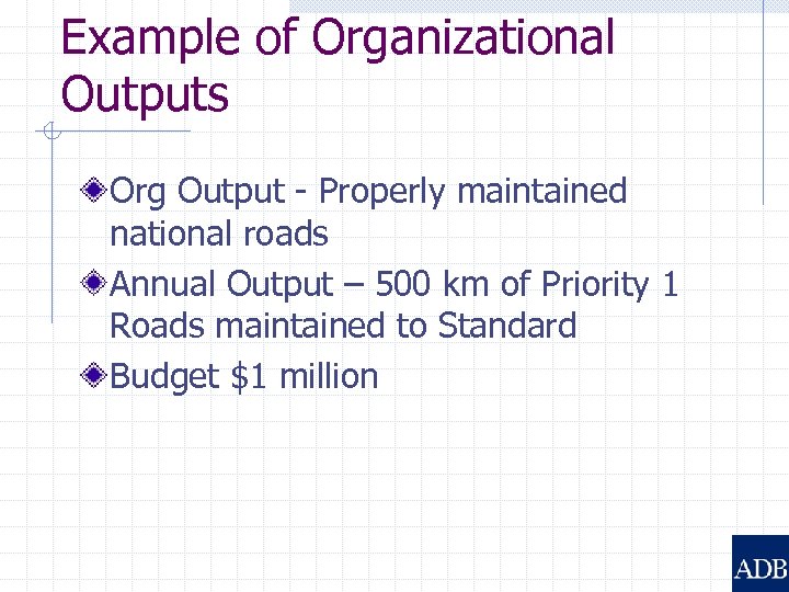 Example of Organizational Outputs Org Output - Properly maintained national roads Annual Output –