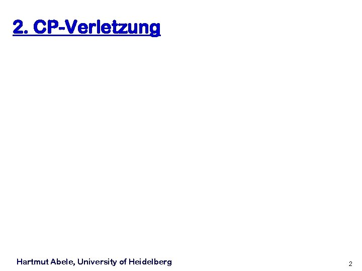 2. CP-Verletzung Hartmut Abele, University of Heidelberg 2 