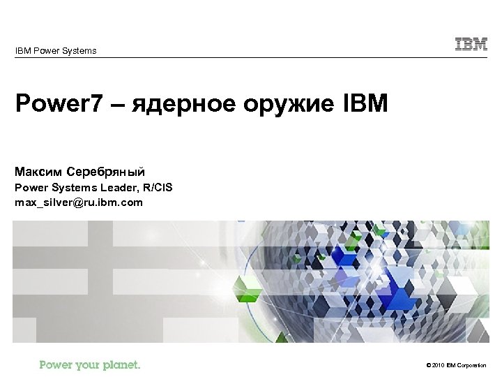 IBM Power Systems Power 7 – ядерное оружие IBM Максим Серебряный Power Systems Leader,