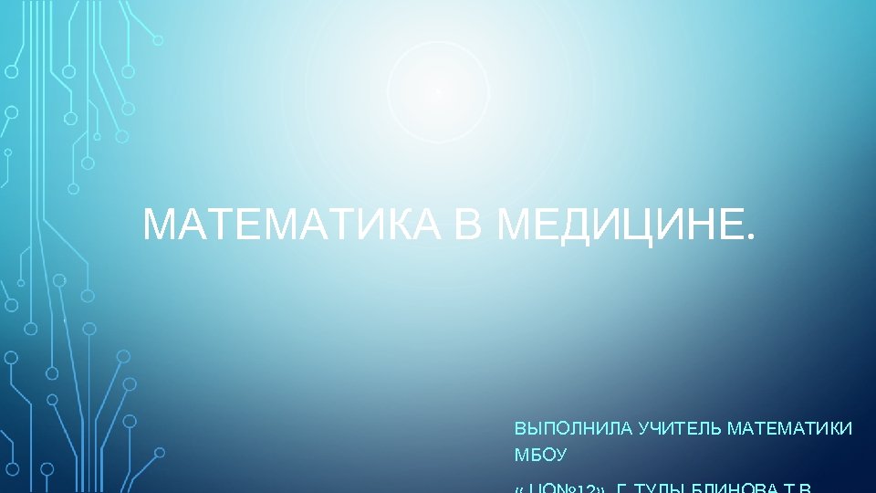 МАТЕМАТИКА В МЕДИЦИНЕ. ВЫПОЛНИЛА УЧИТЕЛЬ МАТЕМАТИКИ МБОУ 