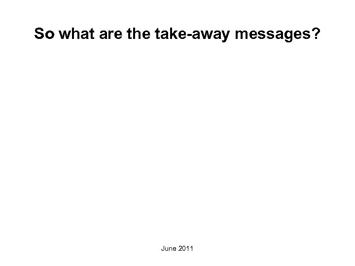 So what are the take-away messages? June 2011 