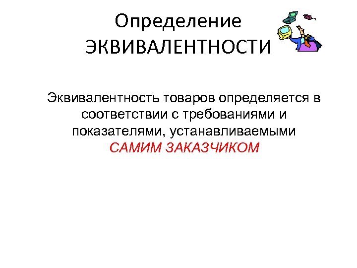 Определение ЭКВИВАЛЕНТНОСТИ Эквивалентность товаров определяется в соответствии с требованиями и показателями, устанавливаемыми САМИМ ЗАКАЗЧИКОМ