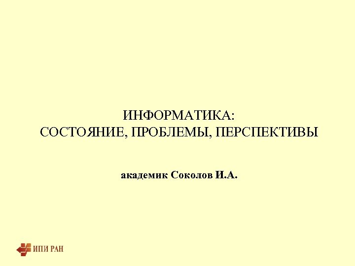 ИНФОРМАТИКА: СОСТОЯНИЕ, ПРОБЛЕМЫ, ПЕРСПЕКТИВЫ академик Соколов И. А. 