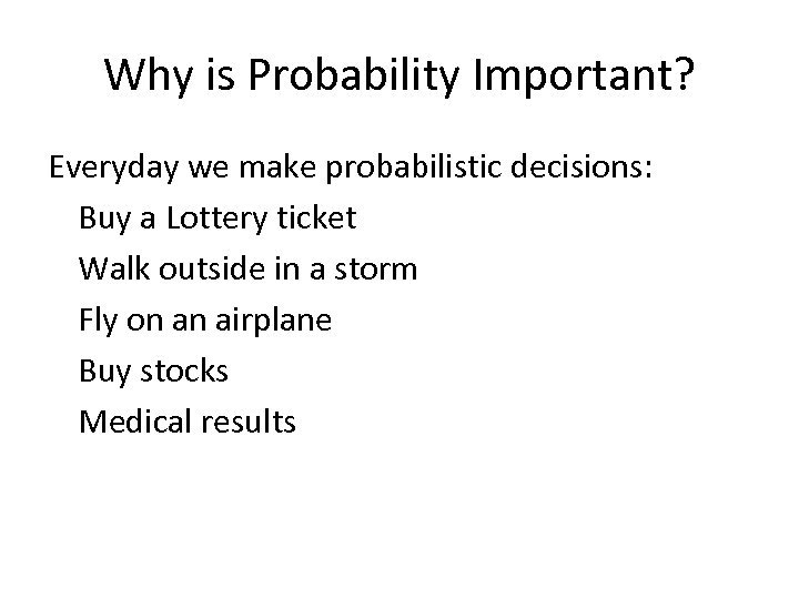 Why is Probability Important? Everyday we make probabilistic decisions: Buy a Lottery ticket Walk