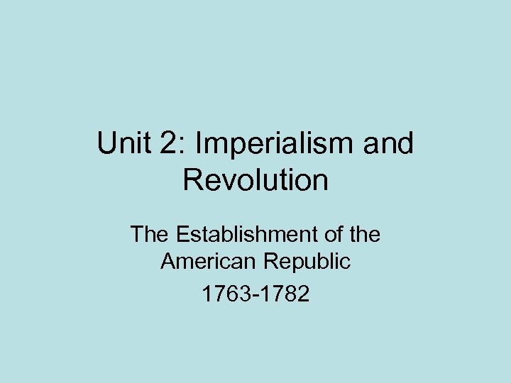 Unit 2: Imperialism and Revolution The Establishment of the American Republic 1763 -1782 