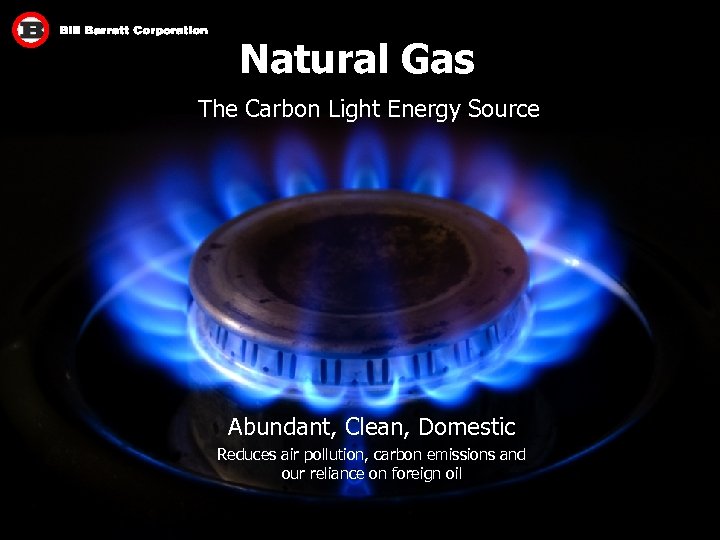 Natural Gas The Carbon Light Energy Source Abundant, Clean, Domestic Reduces air pollution, carbon