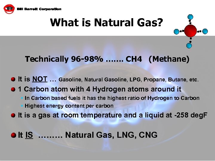 What is Natural Gas? Technically 96 -98% ……. CH 4 (Methane) It is NOT