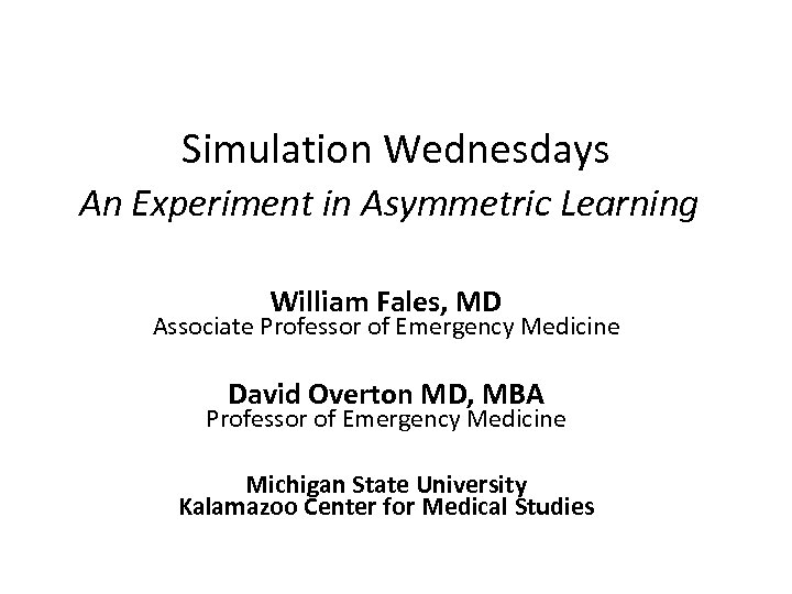 Simulation Wednesdays An Experiment in Asymmetric Learning William Fales, MD Associate Professor of Emergency