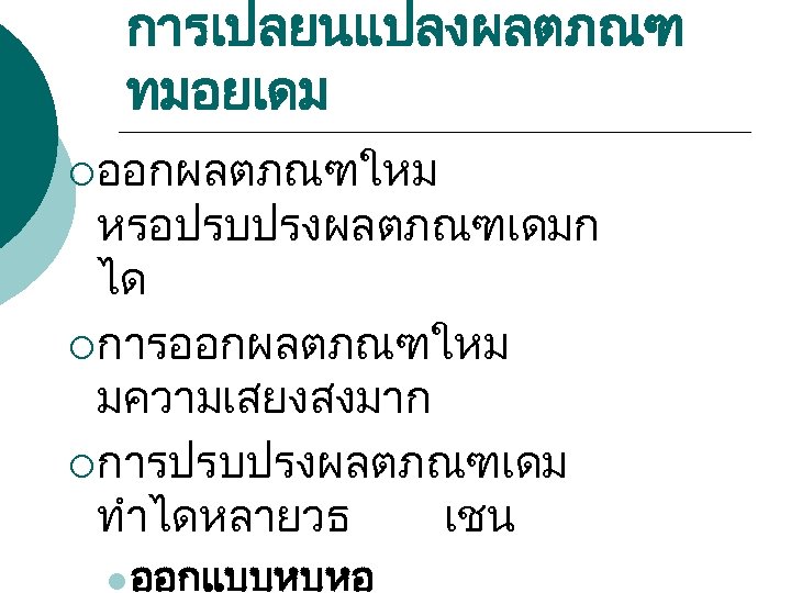 การเปลยนแปลงผลตภณฑ ทมอยเดม ¡ ออกผลตภณฑใหม หรอปรบปรงผลตภณฑเดมก ได ¡ การออกผลตภณฑใหม มความเสยงสงมาก ¡ การปรบปรงผลตภณฑเดม ทำไดหลายวธ เชน l
