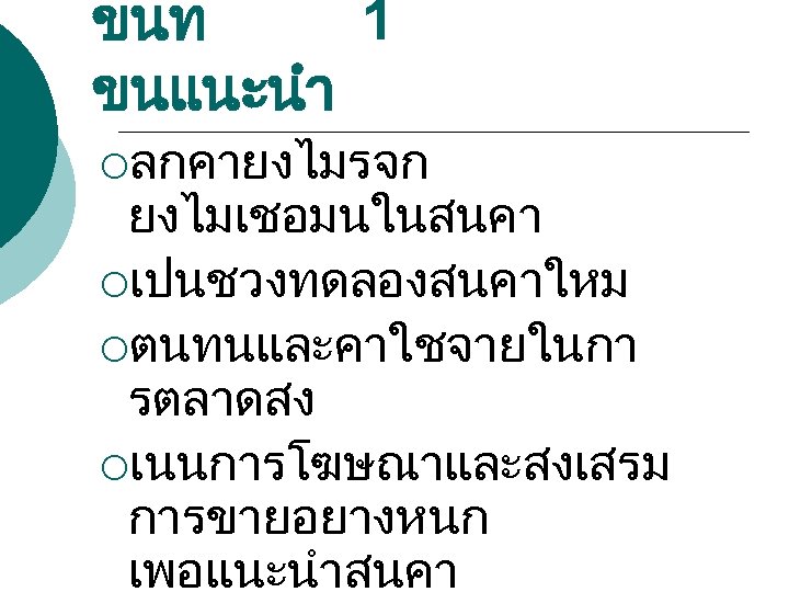 ขนท 1 ขนแนะนำ ¡ลกคายงไมรจก ยงไมเชอมนในสนคา ¡เปนชวงทดลองสนคาใหม ¡ตนทนและคาใชจายในกา รตลาดสง ¡เนนการโฆษณาและสงเสรม การขายอยางหนก เพอแนะนำสนคา 