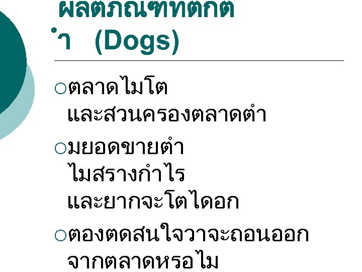 ผลตภณฑทตกต ำ (Dogs) ¡ตลาดไมโต และสวนครองตลาดตำ ¡มยอดขายตำ ไมสรางกำไร และยากจะโตไดอก ¡ตองตดสนใจวาจะถอนออก จากตลาดหรอไม 