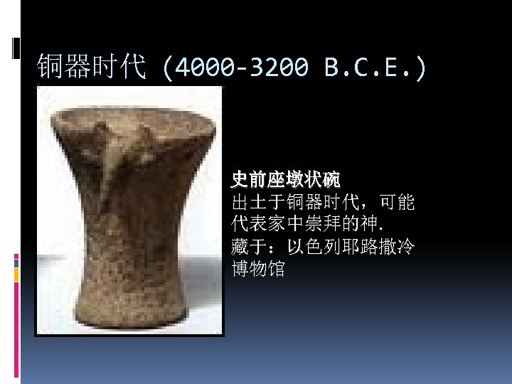 铜器时代 (4000 -3200 B. C. E. ) 史前座墩状碗 出土于铜器时代，可能 代表家中崇拜的神. 藏于：以色列耶路撒冷 博物馆 