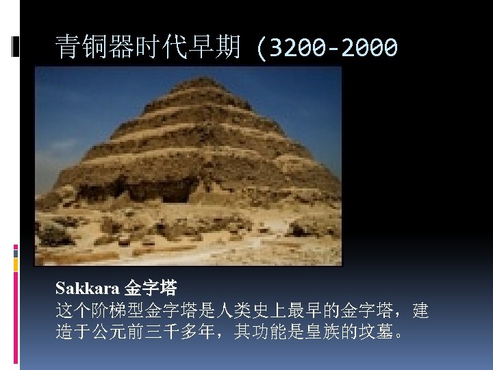 青铜器时代早期 (3200 -2000 B. C. E. ) Sakkara 金字塔 这个阶梯型金字塔是人类史上最早的金字塔，建 造于公元前三千多年，其功能是皇族的坟墓。 