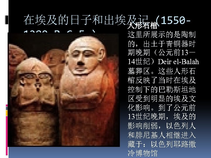 在埃及的日子和出埃及记 (1550人形石棺 这里所展示的是陶制 1280 B. C. E. ) 的，出土于青铜器时 期晚期（公元前13－ 14世纪）Deir el-Balah 墓葬区。这些人形石 棺反映了当时在埃及