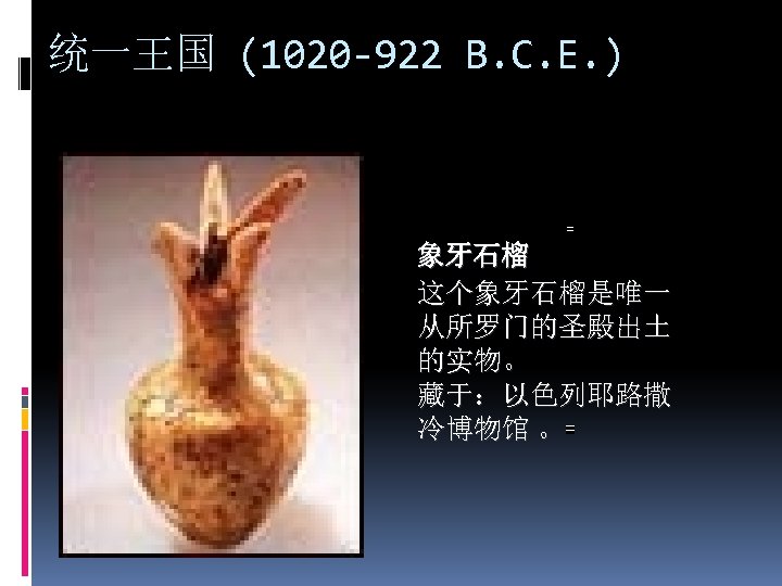 统一王国 (1020 -922 B. C. E. ) 象牙石榴 这个象牙石榴是唯一 从所罗门的圣殿出土 的实物。 藏于：以色列耶路撒 冷博物馆 。