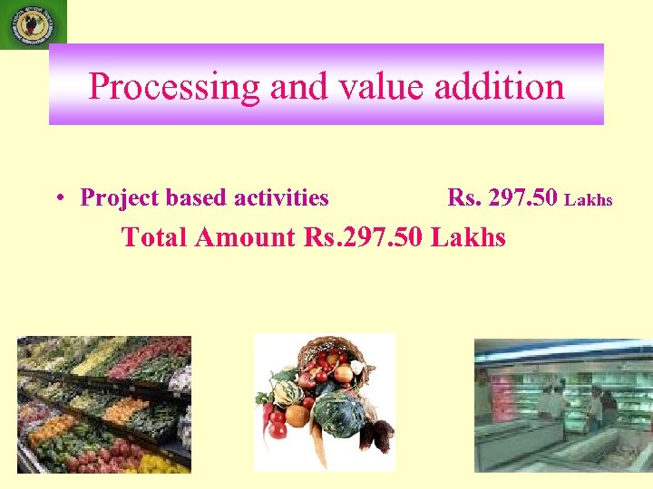 Processing and value addition • Project based activities Rs. 297. 50 Lakhs Total Amount