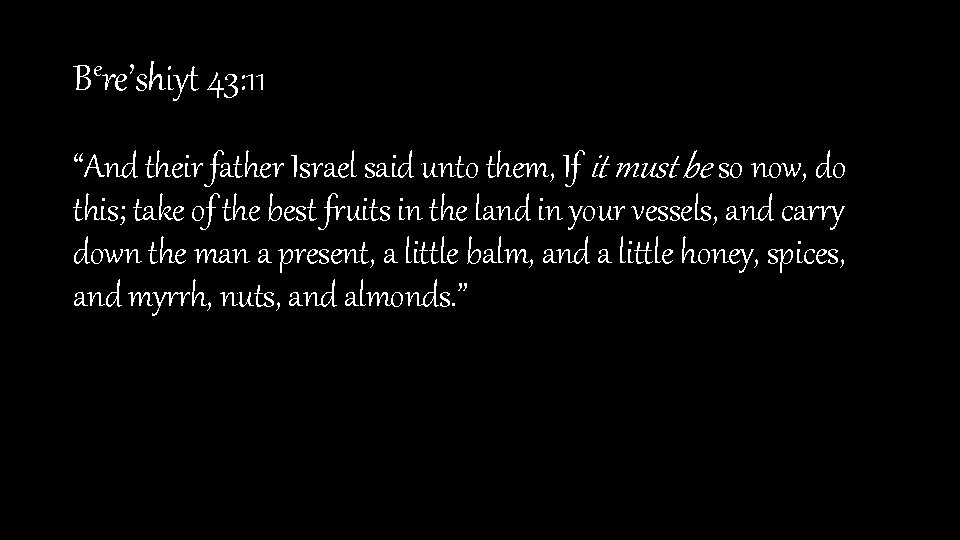 Bere’shiyt 43: 11 “And their father Israel said unto them, If it must be
