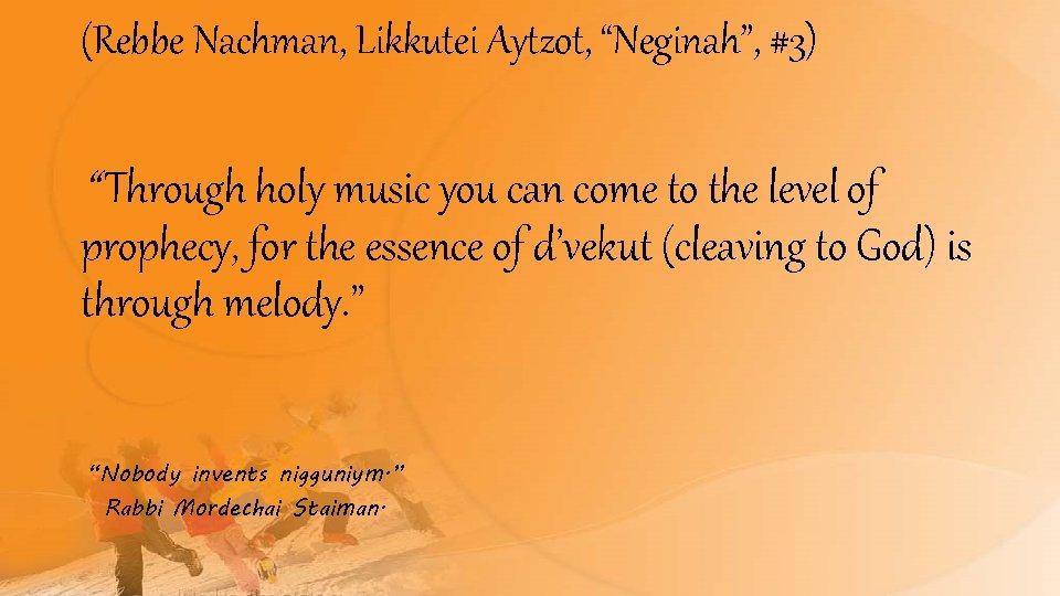 (Rebbe Nachman, Likkutei Aytzot, “Neginah”, #3) “ Through holy music you can come to