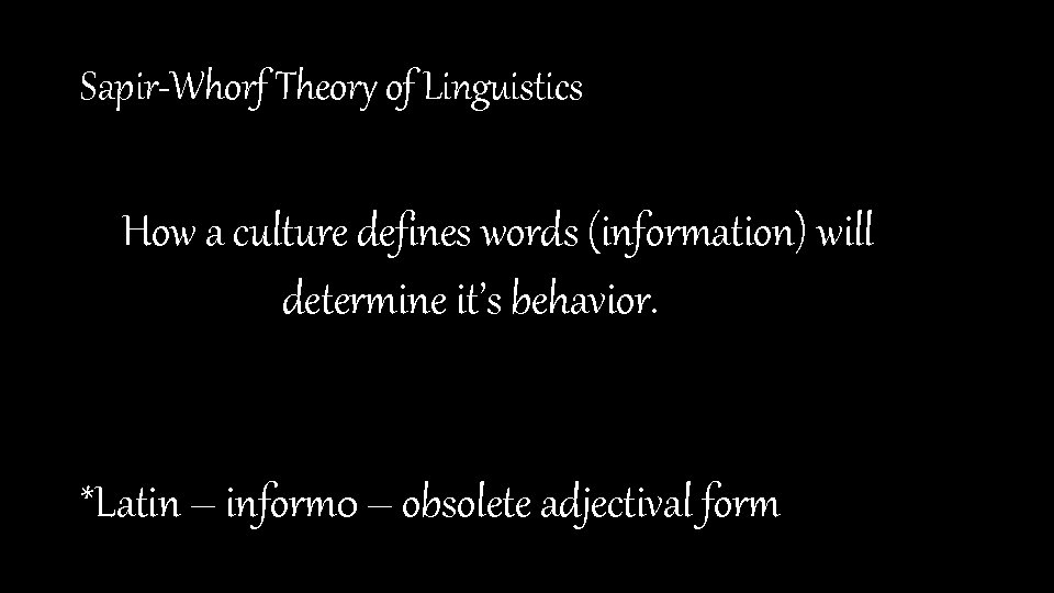 Sapir-Whorf Theory of Linguistics How a culture defines words (information) will determine it’s behavior.