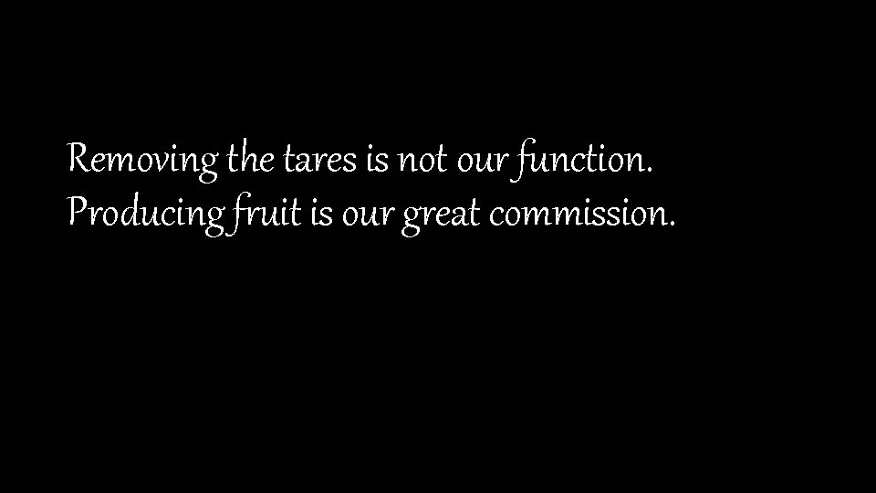 Removing the tares is not our function. Producing fruit is our great commission. 