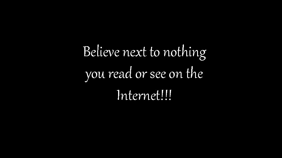 Believe next to nothing you read or see on the Internet!!! 
