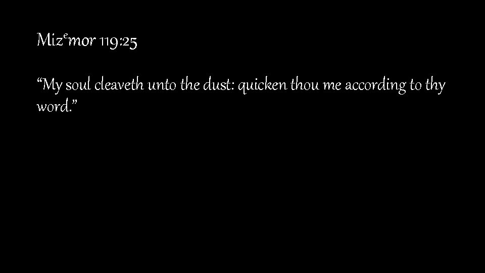Mizemor 119: 25 “My soul cleaveth unto the dust: quicken thou me according to