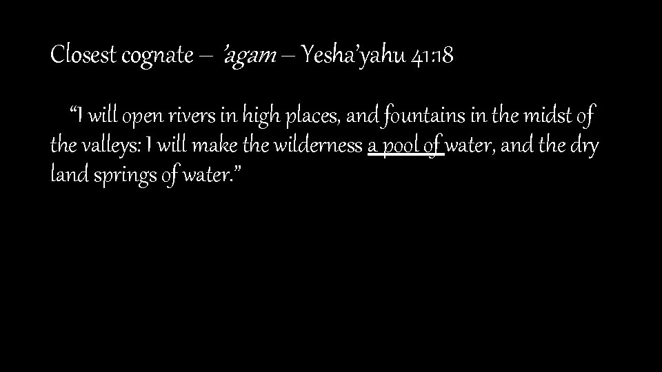 Closest cognate – ’agam – Yesha’yahu 41: 18 “I will open rivers in high
