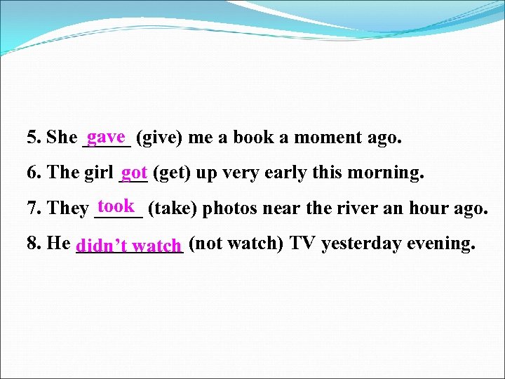 gave 5. She _____ (give) me a book a moment ago. got 6. The