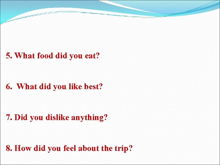 5. What food did you eat? 6. What did you like best? 7. Did