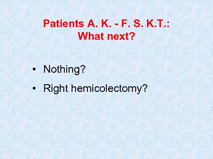 Patients A. K. - F. S. K. T. : What next? • Nothing? •