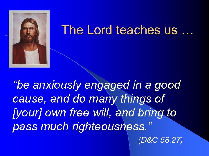 The Lord teaches us … “be anxiously engaged in a good cause, and do