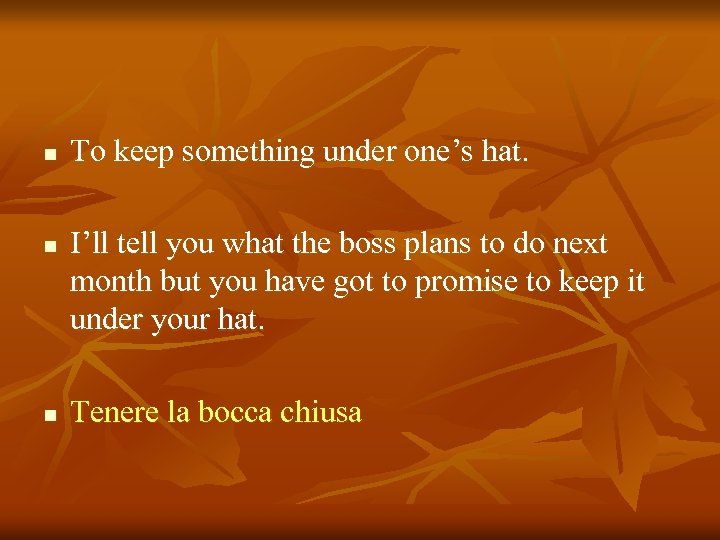 n n n To keep something under one’s hat. I’ll tell you what the