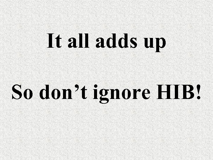 It all adds up So don’t ignore HIB! 