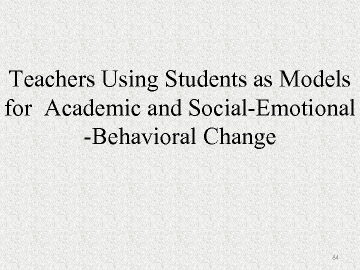 Teachers Using Students as Models for Academic and Social-Emotional -Behavioral Change 84 