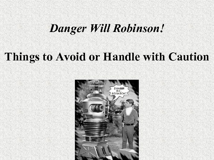 Danger Will Robinson! Things to Avoid or Handle with Caution 