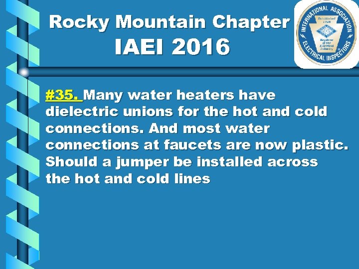 Rocky Mountain Chapter IAEI 2016 #35. Many water heaters have dielectric unions for the