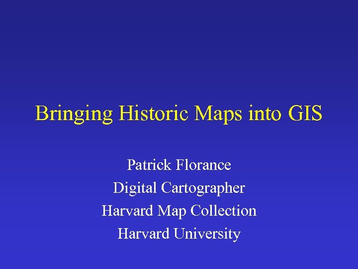Bringing Historic Maps into GIS Patrick Florance Digital Cartographer Harvard Map Collection Harvard University