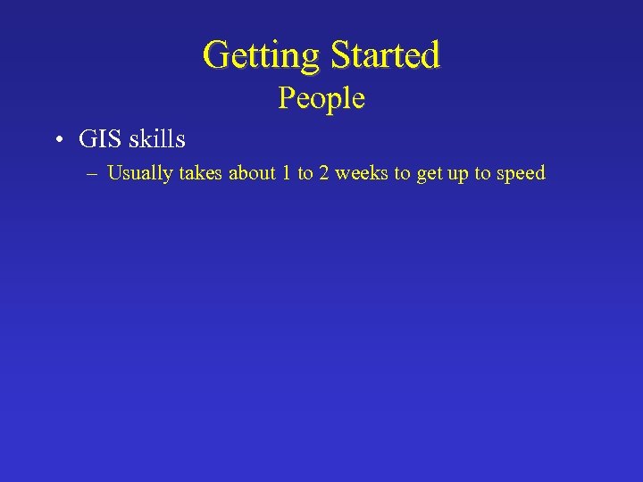 Getting Started People • GIS skills – Usually takes about 1 to 2 weeks
