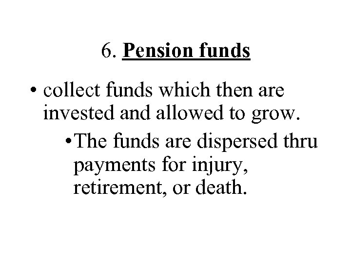 6. Pension funds • collect funds which then are invested and allowed to grow.