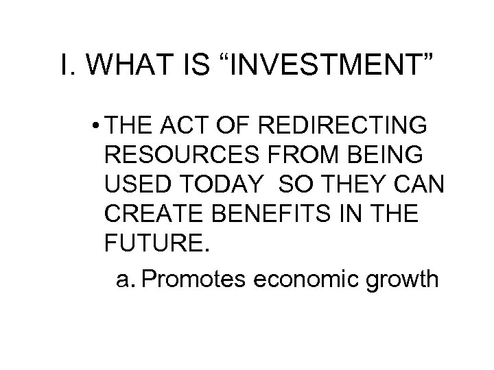 I. WHAT IS “INVESTMENT” • THE ACT OF REDIRECTING RESOURCES FROM BEING USED TODAY