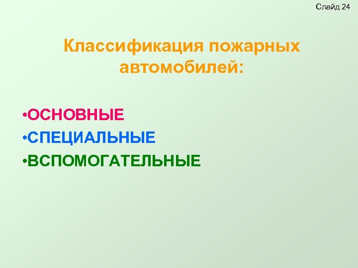 Слайд 24 Классификация пожарных автомобилей: • ОСНОВНЫЕ • СПЕЦИАЛЬНЫЕ • ВСПОМОГАТЕЛЬНЫЕ 