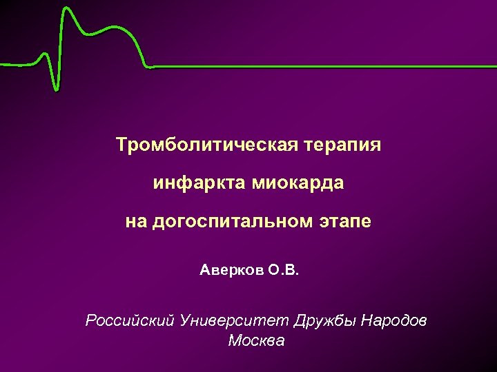 Тромболитическая терапия инфаркта миокарда на догоспитальном этапе Аверков О. В. Российский Университет Дружбы Народов