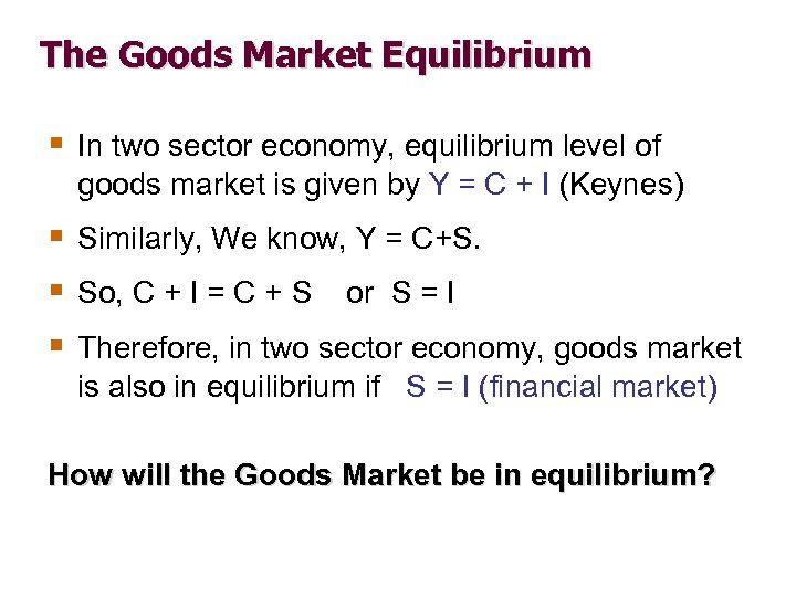 The Goods Market Equilibrium § In two sector economy, equilibrium level of goods market