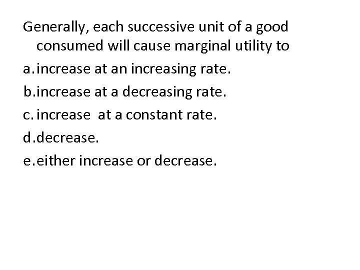 Generally, each successive unit of a good consumed will cause marginal utility to a.