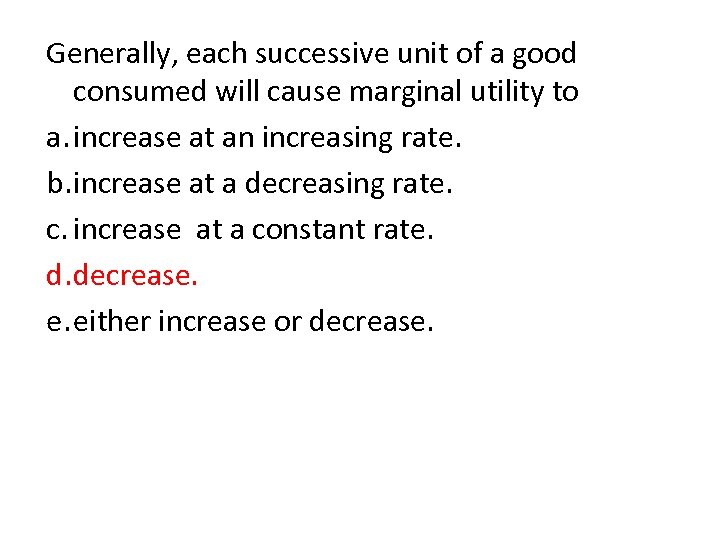 Generally, each successive unit of a good consumed will cause marginal utility to a.